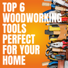 Top 6 Woodworking Tools Perfect for your Home DIY Projects